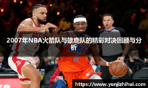 2007年NBA火箭队与雄鹿队的精彩对决回顾与分析