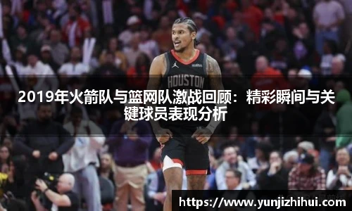 2019年火箭队与篮网队激战回顾：精彩瞬间与关键球员表现分析