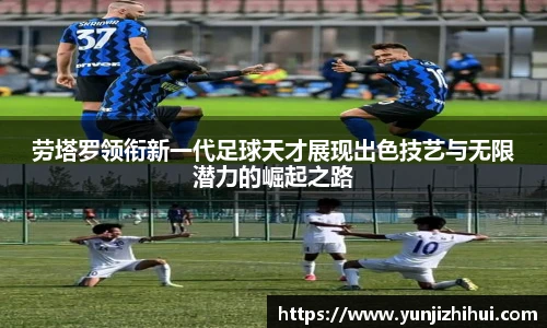 劳塔罗领衔新一代足球天才展现出色技艺与无限潜力的崛起之路