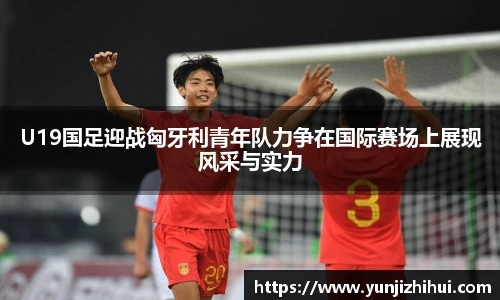 U19国足迎战匈牙利青年队力争在国际赛场上展现风采与实力