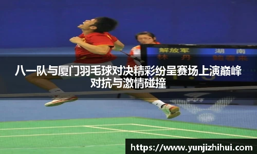 八一队与厦门羽毛球对决精彩纷呈赛场上演巅峰对抗与激情碰撞